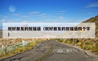 祝好朋友的祝福语（祝好朋友的祝福语四个字）