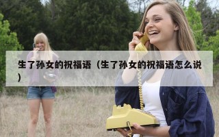 生了孙女的祝福语（生了孙女的祝福语怎么说）