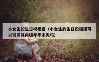 小女生的生日祝福语（小女生的生日祝福语可以说微笑向暖年华未央吗）