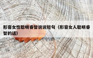形容女性聪明睿智说说短句（形容女人聪明睿智的话）