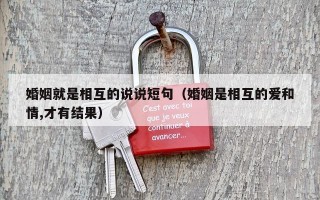 婚姻就是相互的说说短句（婚姻是相互的爱和情,才有结果）