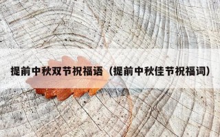 提前中秋双节祝福语（提前中秋佳节祝福词）