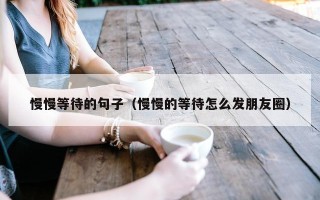 慢慢等待的句子（慢慢的等待怎么发朋友圈）