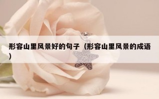 形容山里风景好的句子（形容山里风景的成语）