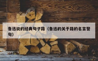 鲁迅说的经典句子路（鲁迅的关于路的名言警句）