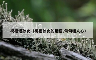 祝福语孙女（祝福孙女的话语,句句暖人心）