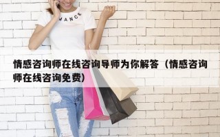 情感咨询师在线咨询导师为你解答（情感咨询师在线咨询免费）