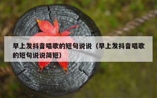 早上发抖音唱歌的短句说说（早上发抖音唱歌的短句说说简短）