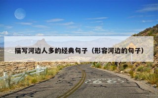 描写河边人多的经典句子（形容河边的句子）