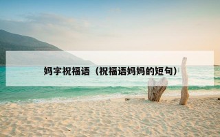妈字祝福语（祝福语妈妈的短句）