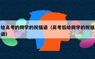 给高考的同学的祝福语（高考后给同学的祝福语）