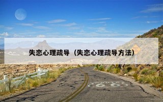 失恋心理疏导（失恋心理疏导方法）