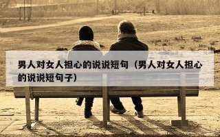 男人对女人担心的说说短句（男人对女人担心的说说短句子）