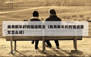 商务新年的祝福语英文（商务新年的祝福语英文怎么说）