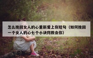 怎么挽回女人的心重新爱上你短句（如何挽回一个女人的心七个小诀窍教会你）