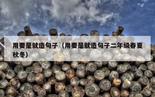 用要是就造句子（用要是就造句子二年级春夏秋冬）