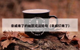 亲戚来了的幽默说说短句（亲戚们来了）