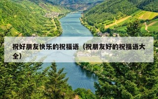 祝好朋友快乐的祝福语（祝朋友好的祝福语大全）