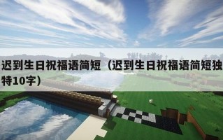 迟到生日祝福语简短（迟到生日祝福语简短独特10字）