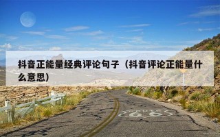 抖音正能量经典评论句子（抖音评论正能量什么意思）