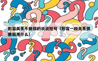 形容关系不脆弱的说说短句（形容一段关系很脆弱用什么）