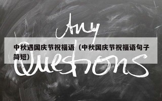 中秋遇国庆节祝福语（中秋国庆节祝福语句子简短）