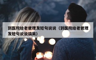 到医院给老爸理发短句说说（到医院给老爸理发短句说说搞笑）