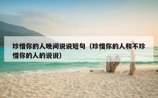 珍惜你的人晚间说说短句（珍惜你的人和不珍惜你的人的说说）