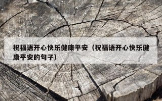 祝福语开心快乐健康平安（祝福语开心快乐健康平安的句子）