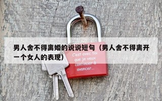 男人舍不得离婚的说说短句（男人舍不得离开一个女人的表现）