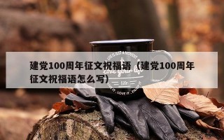 建党100周年征文祝福语（建党100周年征文祝福语怎么写）