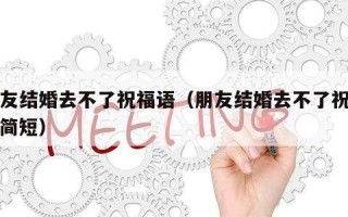 朋友结婚去不了祝福语（朋友结婚去不了祝福语简短）