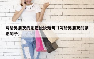 写给男朋友的励志说说短句（写给男朋友的励志句子）