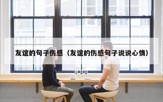 友谊的句子伤感（友谊的伤感句子说说心情）