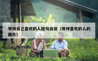 等待自己喜欢的人短句说说（等待喜欢的人的图片）
