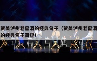 赞美泸州老窖酒的经典句子（赞美泸州老窖酒的经典句子简短）