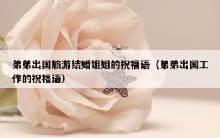 弟弟出国旅游结婚姐姐的祝福语（弟弟出国工作的祝福语）