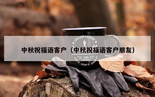 中秋祝福语客户（中秋祝福语客户朋友）