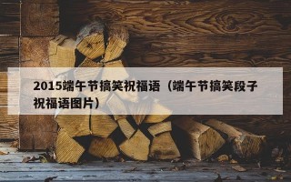 2015端午节搞笑祝福语（端午节搞笑段子祝福语图片）