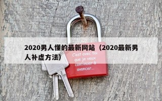 2020男人懂的最新网站（2020最新男人补虚方法）
