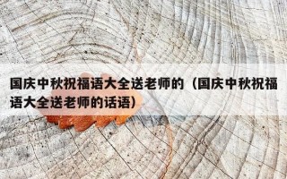 国庆中秋祝福语大全送老师的（国庆中秋祝福语大全送老师的话语）