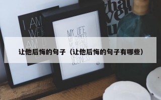 让他后悔的句子（让他后悔的句子有哪些）