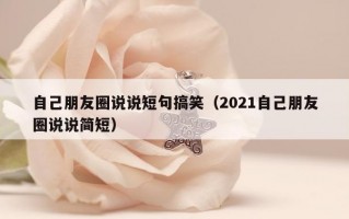 自己朋友圈说说短句搞笑（2021自己朋友圈说说简短）