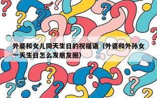 外婆和女儿同天生日的祝福语（外婆和外孙女一天生日怎么发朋友圈）