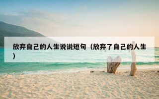 放弃自己的人生说说短句（放弃了自己的人生）