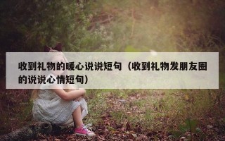 收到礼物的暖心说说短句（收到礼物发朋友圈的说说心情短句）