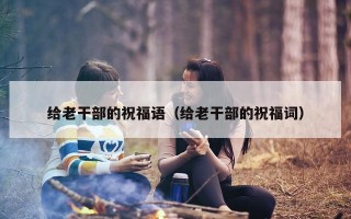 给老干部的祝福语（给老干部的祝福词）