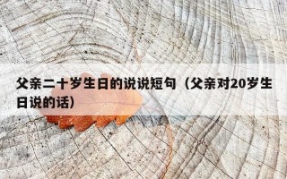 父亲二十岁生日的说说短句（父亲对20岁生日说的话）