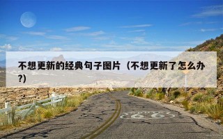 不想更新的经典句子图片（不想更新了怎么办?）