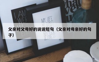 父亲对父母好的说说短句（父亲对母亲好的句子）